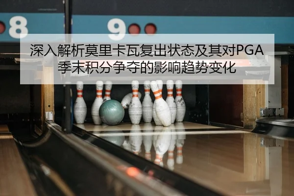 深入解析莫里卡瓦复出状态及其对PGA季末积分争夺的影响趋势变化