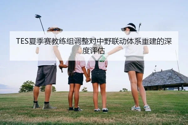 TES夏季赛教练组调整对中野联动体系重建的深度评估