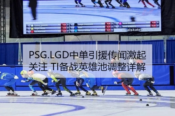 PSG.LGD中单引援传闻激起关注 TI备战英雄池调整详解